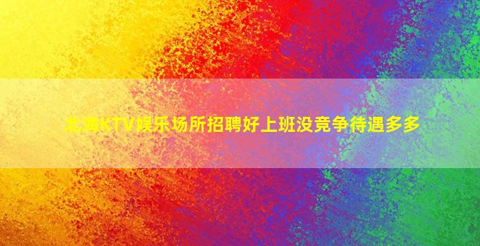 北海KTV娱乐场所招聘好上班没竞争待遇多多